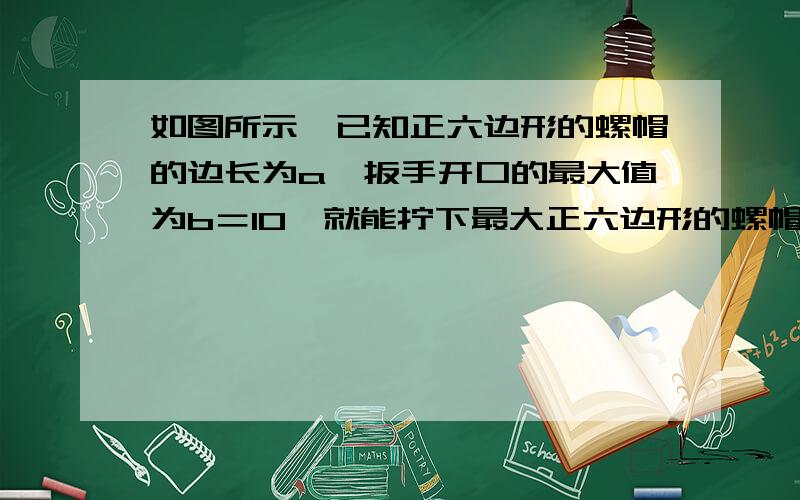 如图所示,已知正六边形的螺帽的边长为a,扳手开口的最大值为b＝10,就能拧下最大正六边形的螺帽的边长a的值