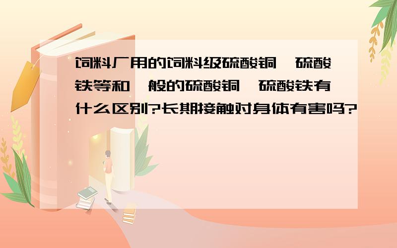 饲料厂用的饲料级硫酸铜,硫酸铁等和一般的硫酸铜,硫酸铁有什么区别?长期接触对身体有害吗?