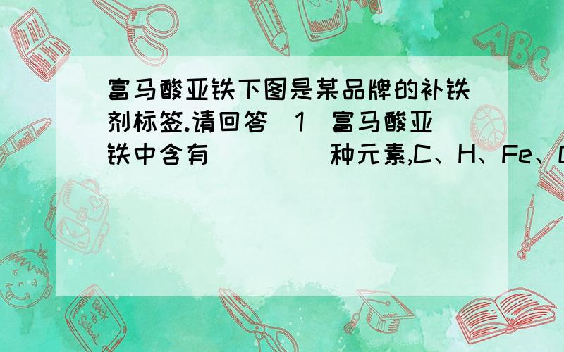 富马酸亚铁下图是某品牌的补铁剂标签.请回答（1）富马酸亚铁中含有（     ）种元素,C、H、Fe、O原子个数比为（       ）（2）富马酸亚铁的相对分子质量为（         ）（3）若每次服用1包该