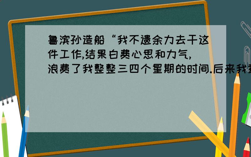 鲁滨孙造船“我不遗余力去干这件工作,结果白费心思和力气,浪费了我整整三四个星期的时间.后来我意识到,我的力气是微不足道的.问：从“白费”、“浪费”、“三四个星期”这些词语你