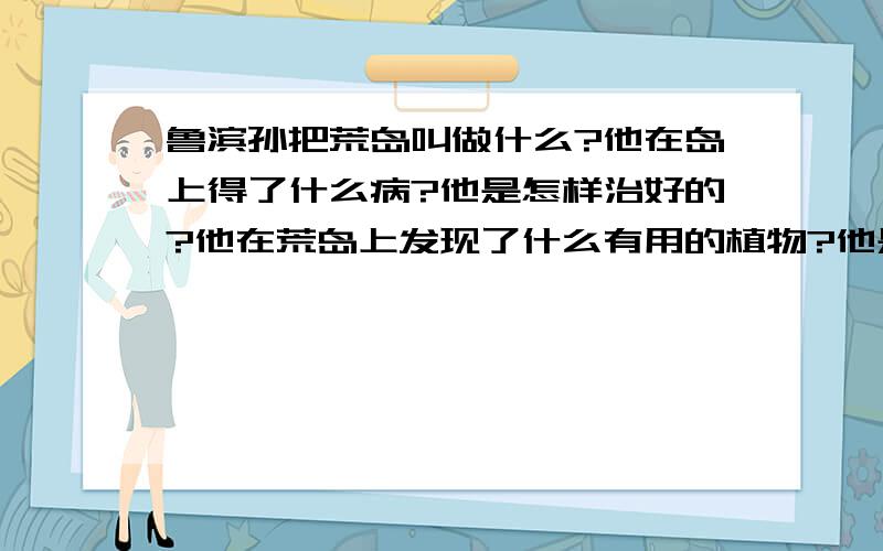 鲁滨孙把荒岛叫做什么?他在岛上得了什么病?他是怎样治好的?他在荒岛上发现了什么有用的植物?他是如何利用这些果实的?