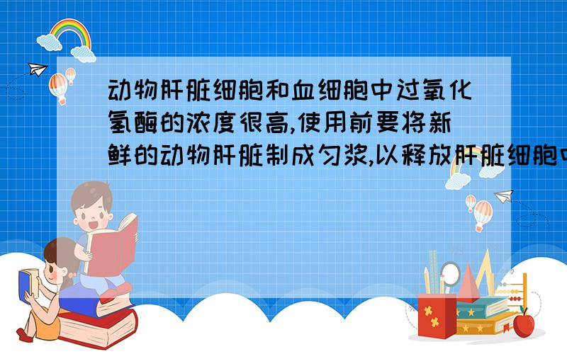 动物肝脏细胞和血细胞中过氧化氢酶的浓度很高,使用前要将新鲜的动物肝脏制成匀浆,以释放肝脏细胞中的-------------,并保证过氧化氢酶的活性.