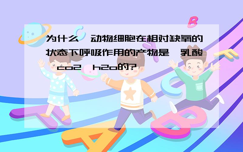 为什么,动物细胞在相对缺氧的状态下呼吸作用的产物是、乳酸、co2、h2o的?