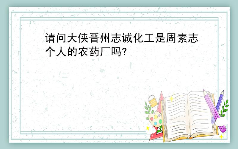 请问大侠晋州志诚化工是周素志个人的农药厂吗?