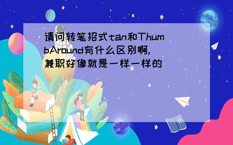 请问转笔招式tan和ThumbAround有什么区别啊,兼职好像就是一样一样的