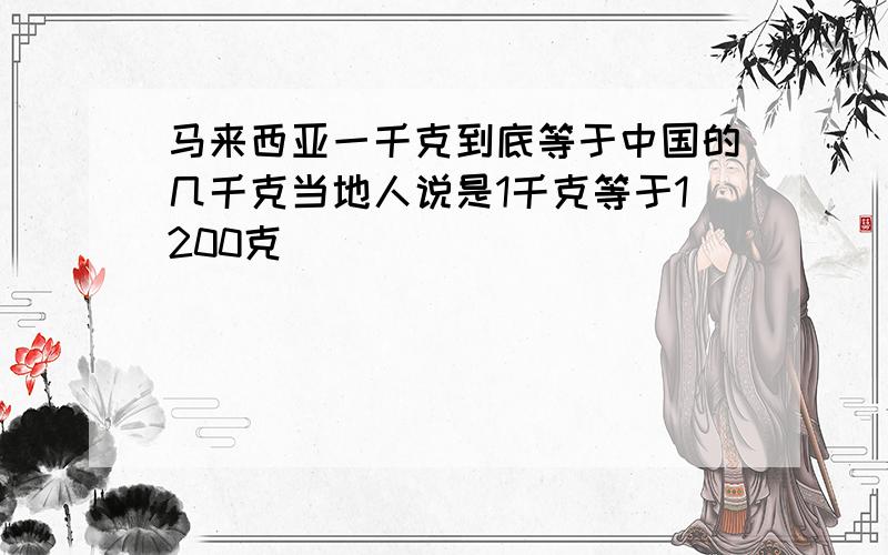 马来西亚一千克到底等于中国的几千克当地人说是1千克等于1200克