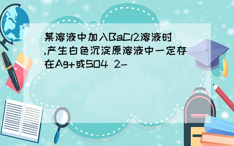 某溶液中加入BaCl2溶液时,产生白色沉淀原溶液中一定存在Ag+或SO4 2-