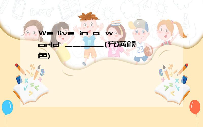 We live in a world _____(充满颜色)