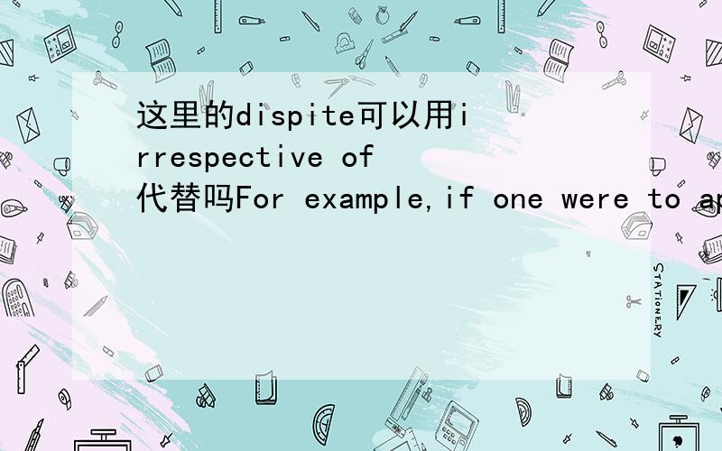 这里的dispite可以用irrespective of代替吗For example,if one were to apply sufficiently complex nonlinear classifiers to the patterns of activity observed on the retina,it would be possible to construct the functional equivalent of receptive f