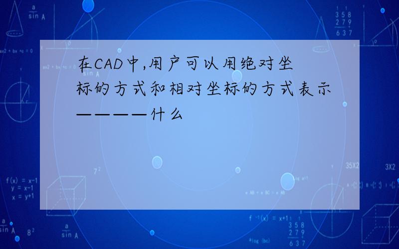 在CAD中,用户可以用绝对坐标的方式和相对坐标的方式表示————什么