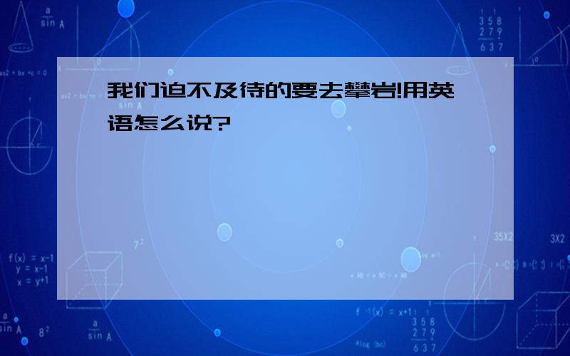 我们迫不及待的要去攀岩!用英语怎么说?