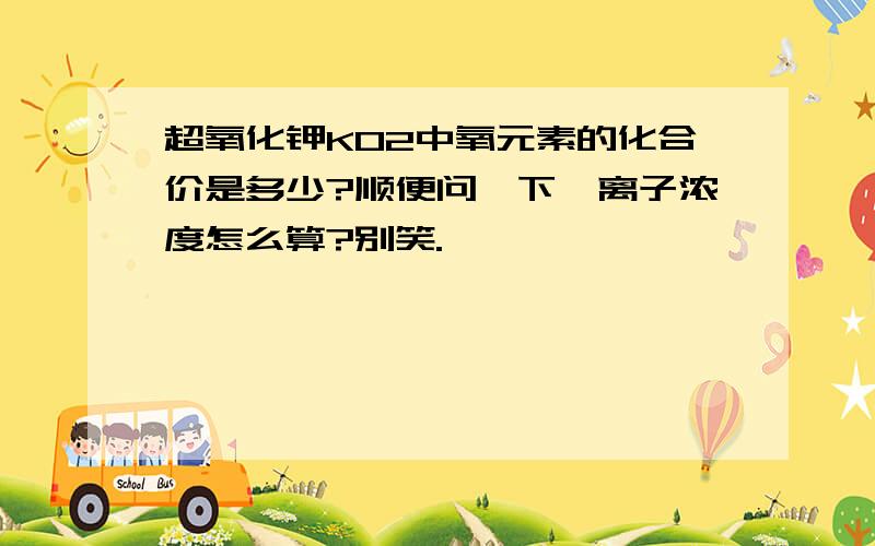 超氧化钾KO2中氧元素的化合价是多少?顺便问一下,离子浓度怎么算?别笑.