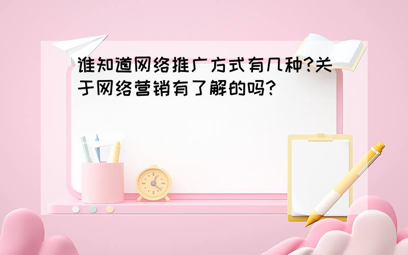 谁知道网络推广方式有几种?关于网络营销有了解的吗?