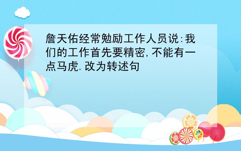 詹天佑经常勉励工作人员说:我们的工作首先要精密,不能有一点马虎.改为转述句