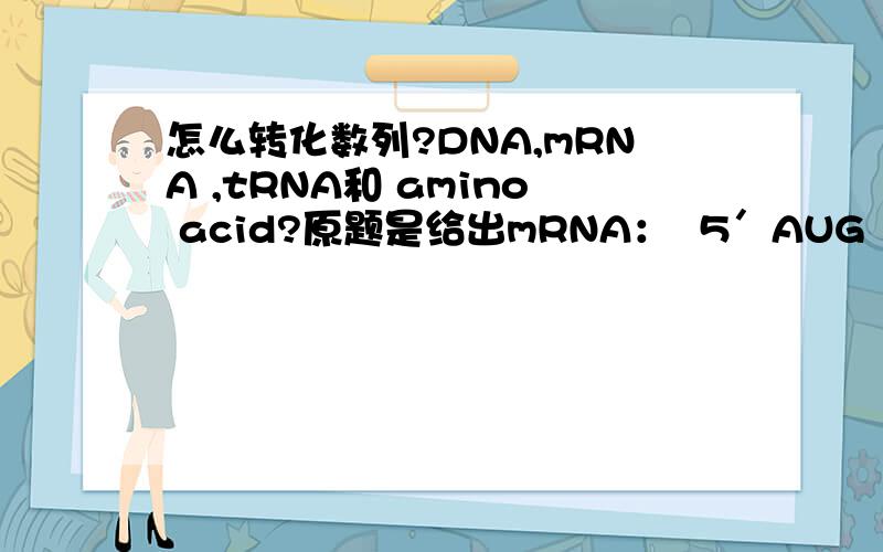 怎么转化数列?DNA,mRNA ,tRNA和 amino acid?原题是给出mRNA：  5＇AUG  ACU  AGC  UGG GGG UAU UAC UUU UAG 3＇然后要求写出其他几种的数列.