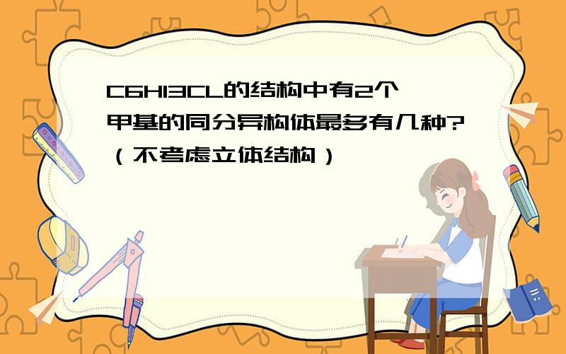 C6H13CL的结构中有2个甲基的同分异构体最多有几种?（不考虑立体结构）