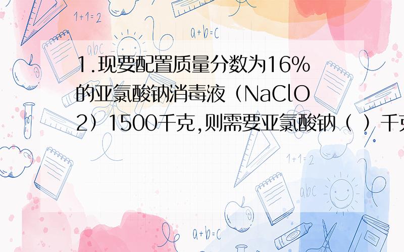 1.现要配置质量分数为16%的亚氯酸钠消毒液（NaClO2）1500千克,则需要亚氯酸钠（ ）千克?2.a体积酒精与a体积的水充分混合后,得到溶液的体积小于2a,为什么?