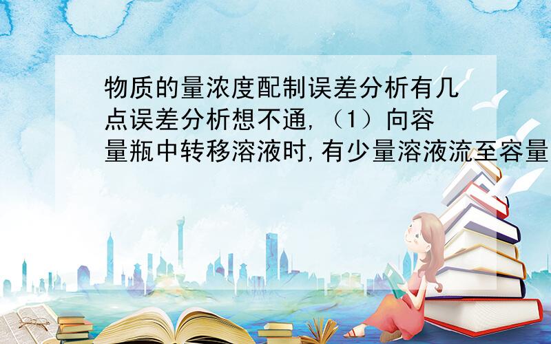 物质的量浓度配制误差分析有几点误差分析想不通,（1）向容量瓶中转移溶液时,有少量溶液流至容量瓶之外.因该操作造成溶质质量减少则配制的溶液浓度偏低（2）转移溶液后未把烧杯、玻