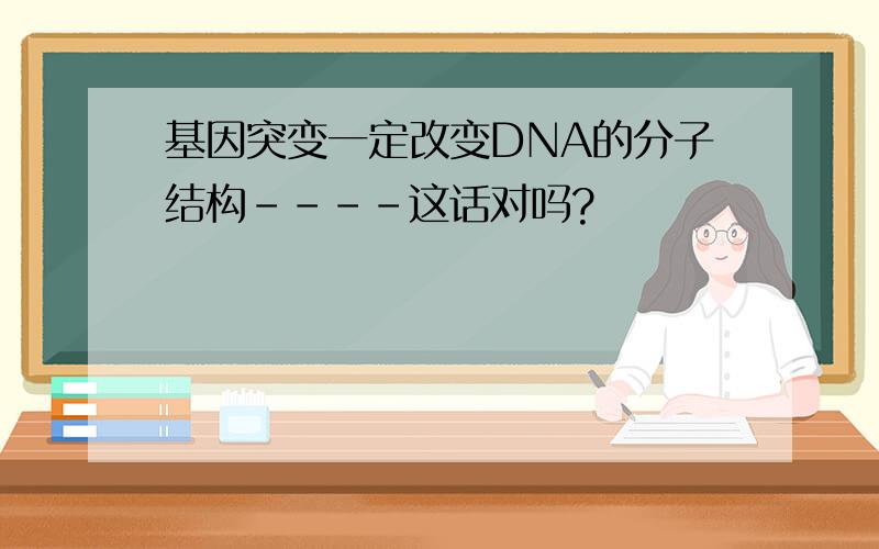 基因突变一定改变DNA的分子结构----这话对吗?