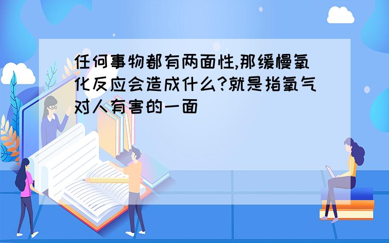 任何事物都有两面性,那缓慢氧化反应会造成什么?就是指氧气对人有害的一面