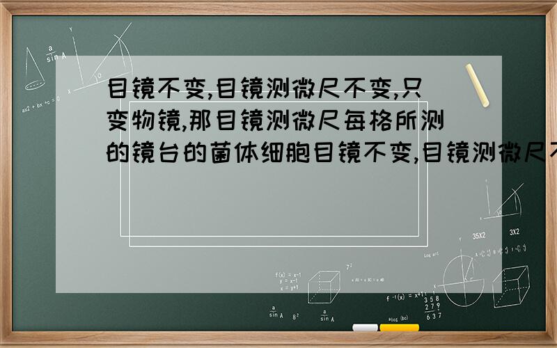 目镜不变,目镜测微尺不变,只变物镜,那目镜测微尺每格所测的镜台的菌体细胞目镜不变,目镜测微尺不变,只改变物镜,那目镜测微尺每格所测的镜台上的菌体细胞的实际长度是否相同?为什么