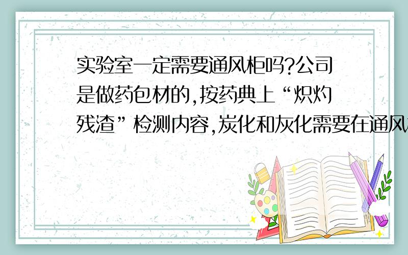 实验室一定需要通风柜吗?公司是做药包材的,按药典上“炽灼残渣”检测内容,炭化和灰化需要在通风橱中进行.想问一下是不是一定需要通风橱,因为实验室检测炽灼残渣的频率不是很高（估