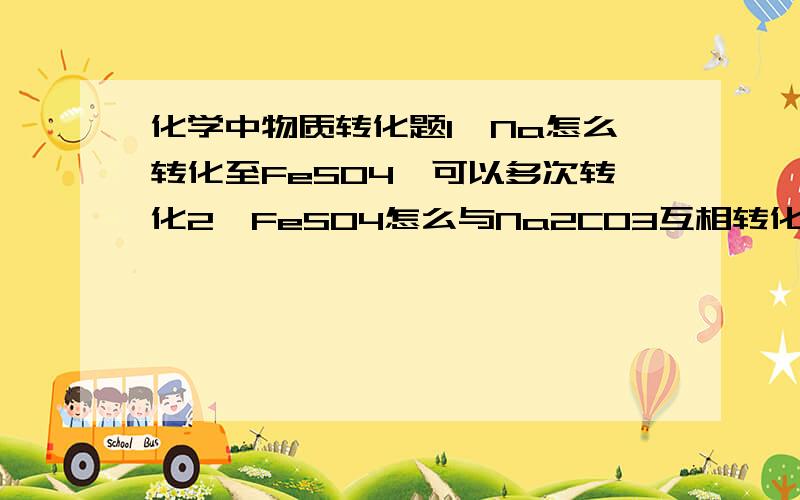 化学中物质转化题1,Na怎么转化至FeSO4,可以多次转化2,FeSO4怎么与Na2CO3互相转化,可以多次转化标明题号,