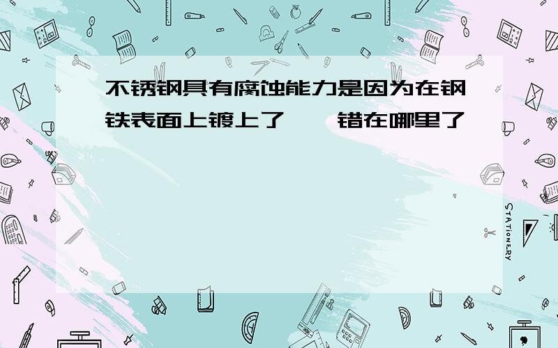 不锈钢具有腐蚀能力是因为在钢铁表面上镀上了镉,错在哪里了