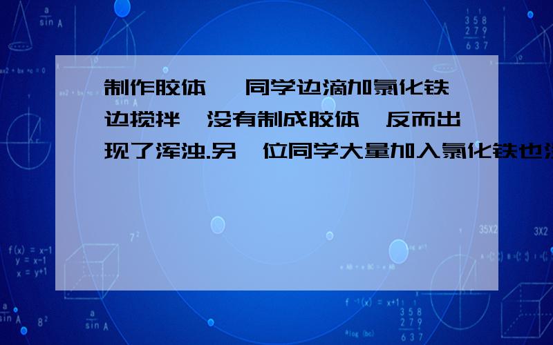 制作胶体 一同学边滴加氯化铁边搅拌,没有制成胶体,反而出现了浑浊.另一位同学大量加入氯化铁也没有制成