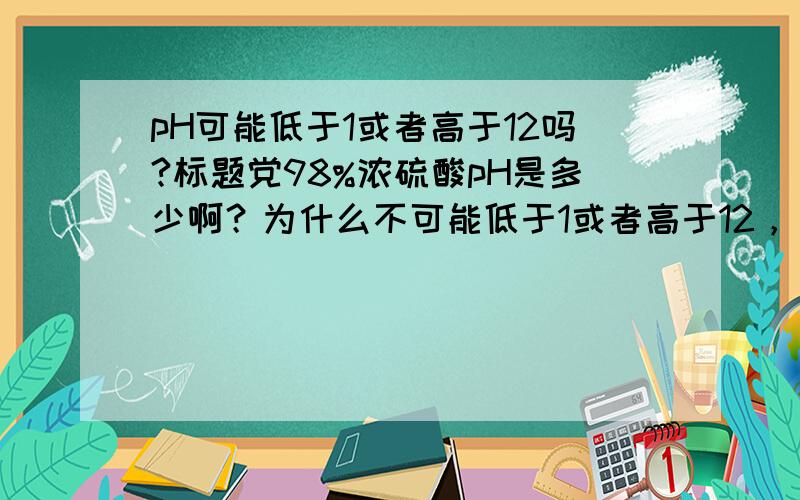 pH可能低于1或者高于12吗?标题党98%浓硫酸pH是多少啊？为什么不可能低于1或者高于12，