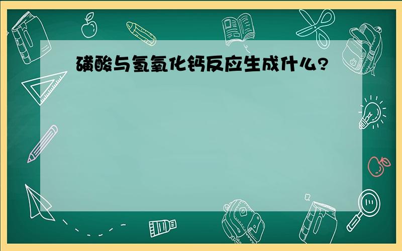 磺酸与氢氧化钙反应生成什么?