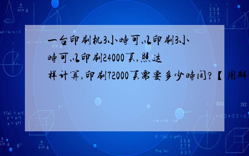 一台印刷机3小时可以印刷3小时可以印刷24000页,照这样计算,印刷72000页需要多少时间?【用解比例的方法做】