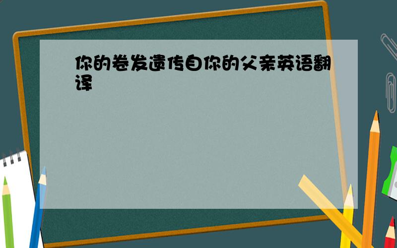 你的卷发遗传自你的父亲英语翻译