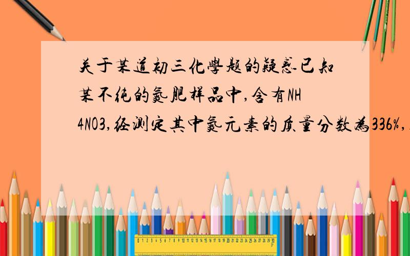 关于某道初三化学题的疑惑已知某不纯的氮肥样品中,含有NH4NO3,经测定其中氮元素的质量分数为336%,则样品中可能含有的一种氮肥的含氮量为什么要大于36%呢?难道这个36%是平均值?