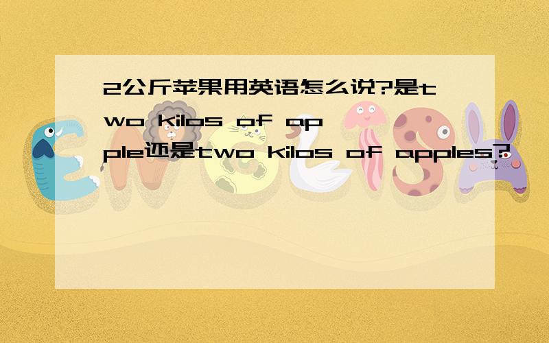 2公斤苹果用英语怎么说?是two kilos of apple还是two kilos of apples?