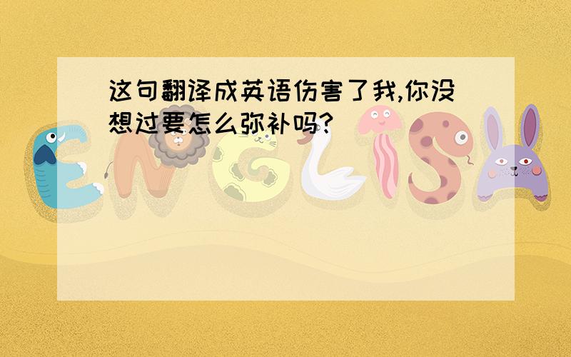 这句翻译成英语伤害了我,你没想过要怎么弥补吗?