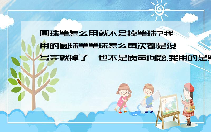 圆珠笔怎么用就不会掉笔珠?我用的圆珠笔笔珠怎么每次都是没写完就掉了、也不是质量问题.我用的是黑色的0.5mm的圆珠笔 该怎么写才不会掉笔珠呢 力度大小要多少?新手上路、分不多 不好