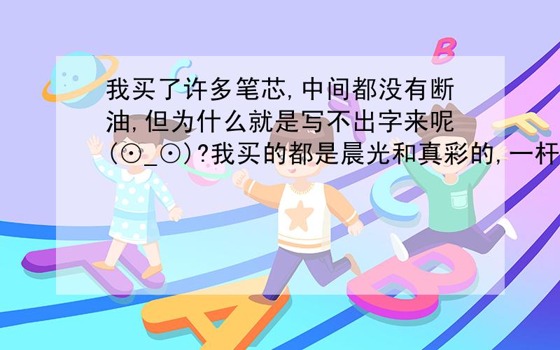 我买了许多笔芯,中间都没有断油,但为什么就是写不出字来呢(⊙_⊙)?我买的都是晨光和真彩的,一杆八角,买了一百多杆,