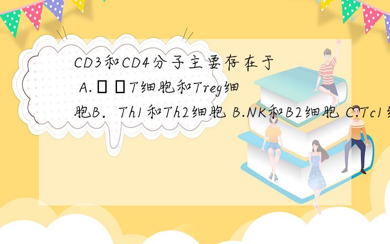 CD3和CD4分子主要存在于 A.γδT细胞和Treg细胞B．Th1和Th2细胞 B.NK和B2细胞 C.Tc1细胞和Tc2细胞 D.N