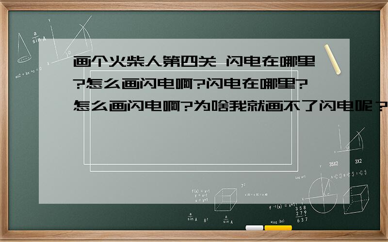 画个火柴人第四关 闪电在哪里?怎么画闪电啊?闪电在哪里?怎么画闪电啊?为啥我就画不了闪电呢？都说用闪电才能过去的。只能画雨云 和火 第几关有的闪电啊？