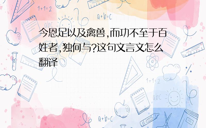 今恩足以及禽兽,而功不至于百姓者,独何与?这句文言文怎么翻译