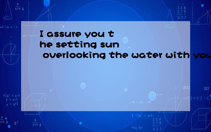 I assure you the setting sun overlooking the water with your sadness.不要答非所问