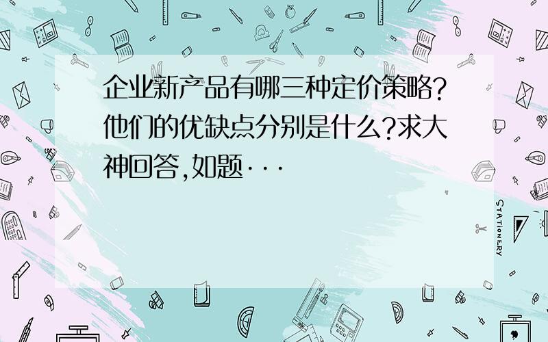 企业新产品有哪三种定价策略?他们的优缺点分别是什么?求大神回答,如题···