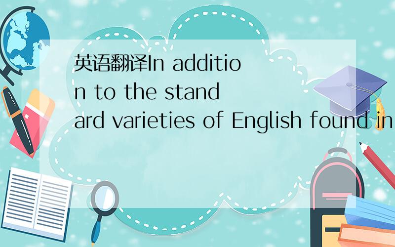 英语翻译In addition to the standard varieties of English found in these areas,there are a great many regional and social varieties of the language as well as various levels of usage that are employed both in its spoken and written forms.