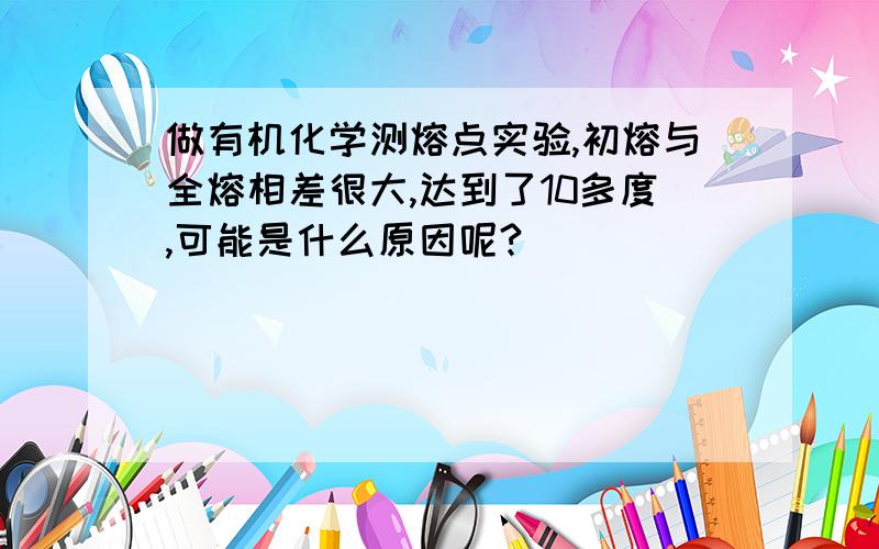 做有机化学测熔点实验,初熔与全熔相差很大,达到了10多度,可能是什么原因呢?