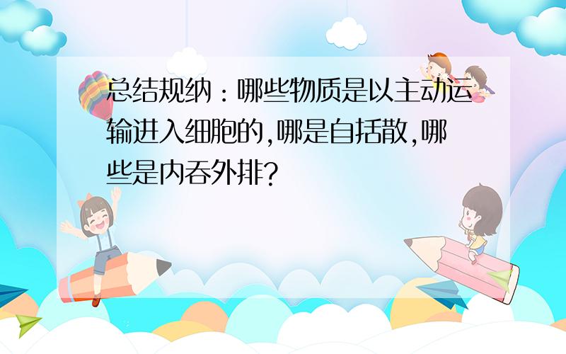 总结规纳：哪些物质是以主动运输进入细胞的,哪是自括散,哪些是内吞外排?