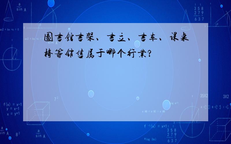 图书馆书架、书立、书车、课桌椅等销售属于哪个行业?