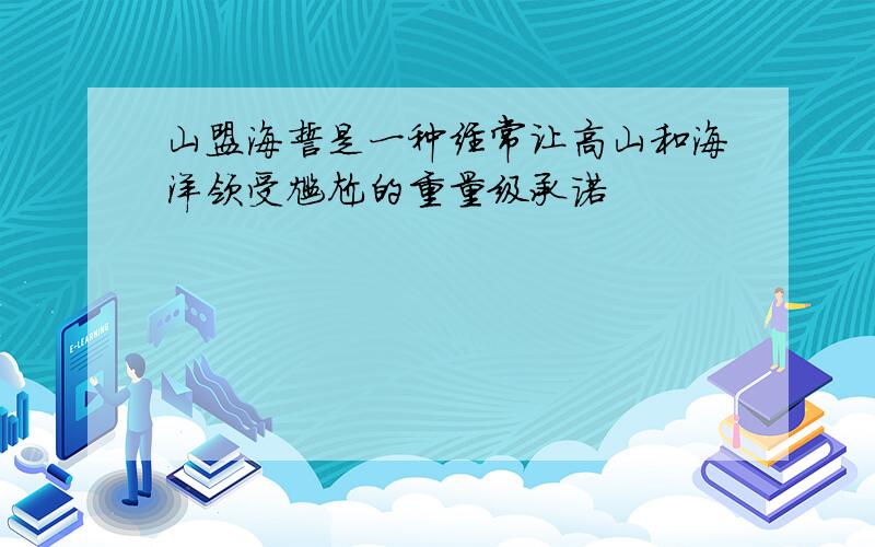 山盟海誓是一种经常让高山和海洋领受尴尬的重量级承诺