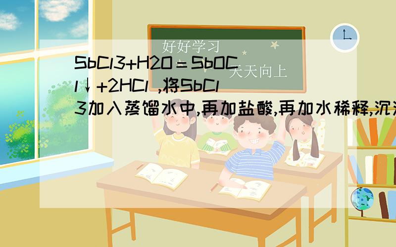 SbCl3+H2O＝SbOCl↓+2HCl ,将SbCl3加入蒸馏水中,再加盐酸,再加水稀释,沉淀会溶解吗