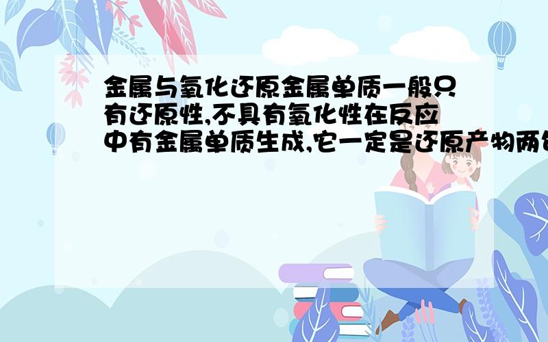 金属与氧化还原金属单质一般只有还原性,不具有氧化性在反应中有金属单质生成,它一定是还原产物两句中有一个是对的,请问是哪一个?不对的请举出反例,p.s.金属好像是有附加的，比如Au可